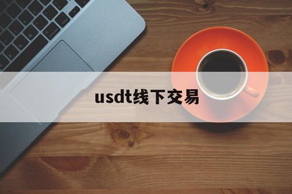 usdt线下交易(usdt可以线下交易吗)