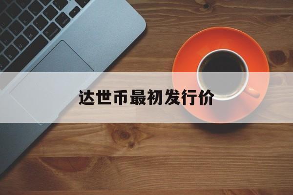 达世币最初发行价(达世币最高价格是多少历史)