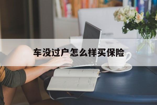 车没过户怎么样买保险(车没过户怎么样买保险合适)