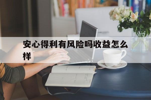 安心得利有风险吗收益怎么样(安心得利90天到期了怎么赎回)