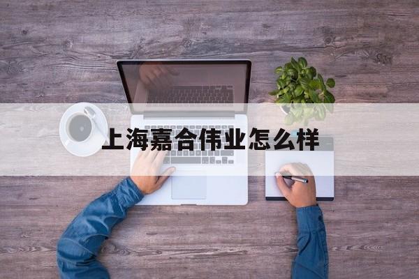上海嘉合伟业怎么样(上海嘉合伟业怎么样知乎)