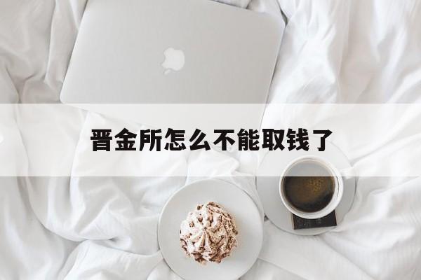 晋金所怎么不能取钱了(晋金所怎么不能取钱了呢)