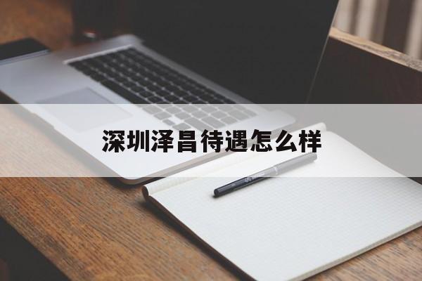 深圳泽昌待遇怎么样(深圳市泽谷科技有限公司怎么样)