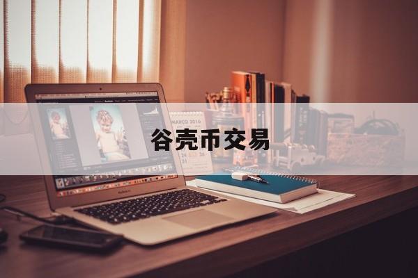 谷壳币交易(谷壳币在哪个平台交易)