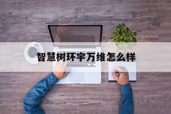 智慧树环宇万维怎么样(环宇智慧树下载)