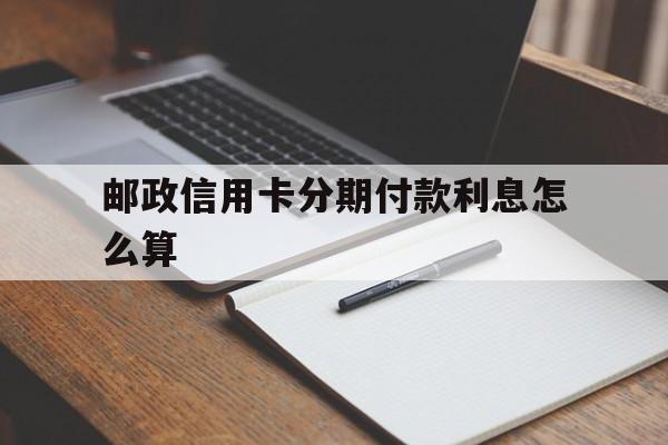 邮政信用卡分期付款利息怎么算(邮政信用卡 分期手续费)