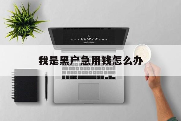 我是黑户急用钱怎么办(黑户急用钱真心急用!急急怎么办)