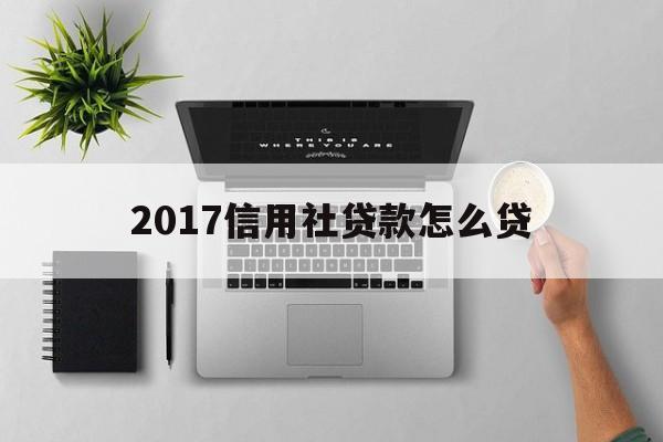 2017信用社贷款怎么贷(信用社贷款标准) 2017信用社贷款怎么贷(信用社贷款标准)