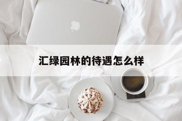 汇绿园林的待遇怎么样(园林管理处是好单位吗) 汇绿园林的待遇怎么样(园林管理处是好单位吗)