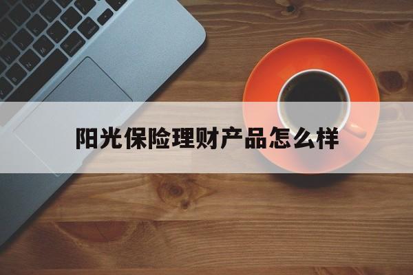 阳光保险理财产品怎么样(阳光保险公司的理财产品可靠吗) 阳光保险理财产品怎么样(阳光保险公司的理财产品可靠吗)