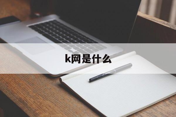 k网是什么(国内k网app是真的吗) k网是什么(国内k网app是真的吗)