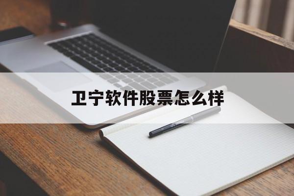 卫宁软件股票怎么样(卫宁软件股票怎么样知乎) 卫宁软件股票怎么样(卫宁软件股票怎么样知乎)