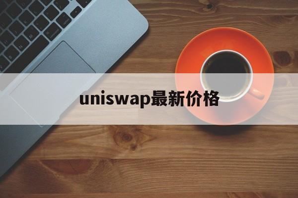 uniswap最新价格(uniswap price) uniswap最新价格(uniswap price)
