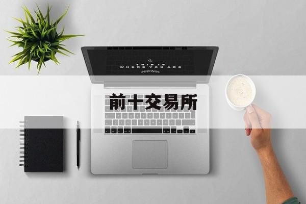 前十交易所(十大交易所平台排名) 前十交易所(十大交易所平台排名)