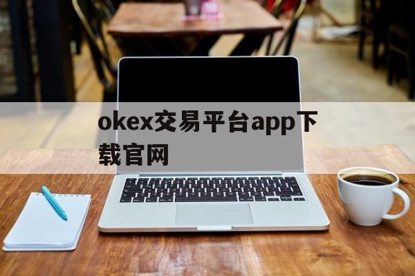 okex交易平台app下载官网的简单介绍 okex交易平台app下载官网的简单介绍