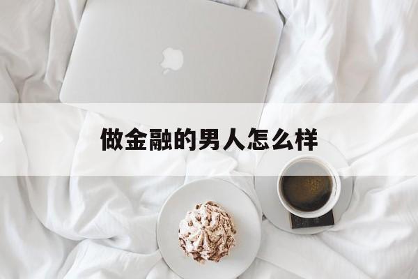 做金融的男人怎么样(做金融的男人怎么样知乎) 做金融的男人怎么样(做金融的男人怎么样知乎)