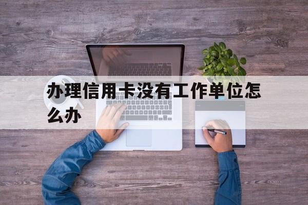 办理信用卡没有工作单位怎么办(办信用卡没工作单位咋办) 办理信用卡没有工作单位怎么办(办信用卡没工作单位咋办)