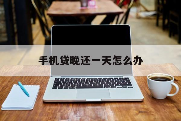 手机贷晚还一天怎么办(手机贷款晚几天会怎样) 手机贷晚还一天怎么办(手机贷款晚几天会怎样)