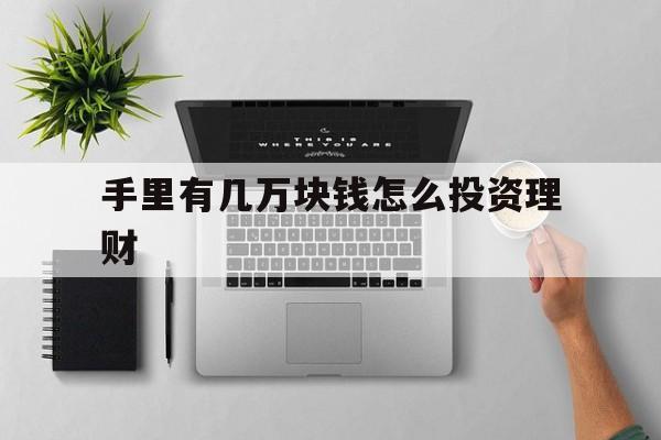 手里有几万块钱怎么投资理财(手头有几万块钱做什么理财比较好) 手里有几万块钱怎么投资理财(手头有几万块钱做什么理财比较好)