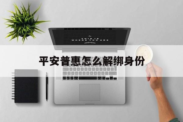 平安普惠怎么解绑身份(平安普惠如何解除绑定) 平安普惠怎么解绑身份(平安普惠如何解除绑定)
