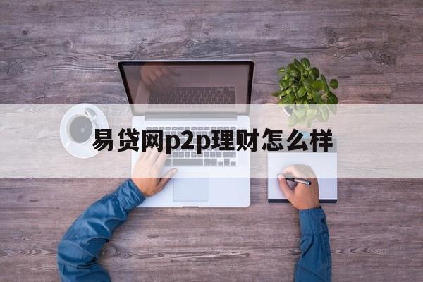 易贷网p2p理财怎么样(易贷网是什么公司) 易贷网p2p理财怎么样(易贷网是什么公司)