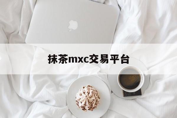 抹茶mxc交易平台(抹茶 交易平台) 抹茶mxc交易平台(抹茶 交易平台)