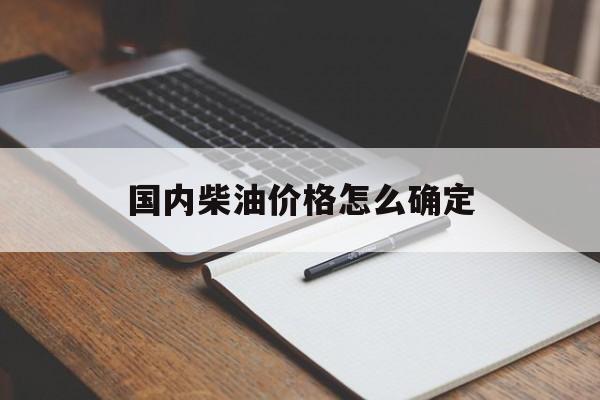 国内柴油价格怎么确定(柴油价格是怎么算的) 国内柴油价格怎么确定(柴油价格是怎么算的)