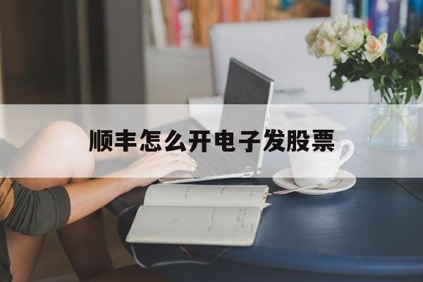 顺丰怎么开电子发股票(顺丰怎样开电子发票) 顺丰怎么开电子发股票(顺丰怎样开电子发票)