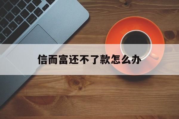 信而富还不了款怎么办(信而富贷款不还会怎么样) 信而富还不了款怎么办(信而富贷款不还会怎么样)