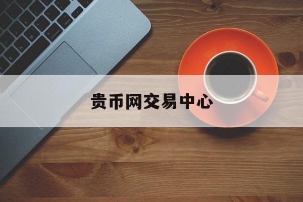 贵币网交易中心(贵币网怎么样)
