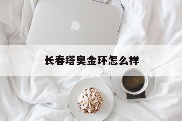 长春塔奥金环怎么样(长春塔奥金环汽车制品有限公司) 长春塔奥金环怎么样(长春塔奥金环汽车制品有限公司)