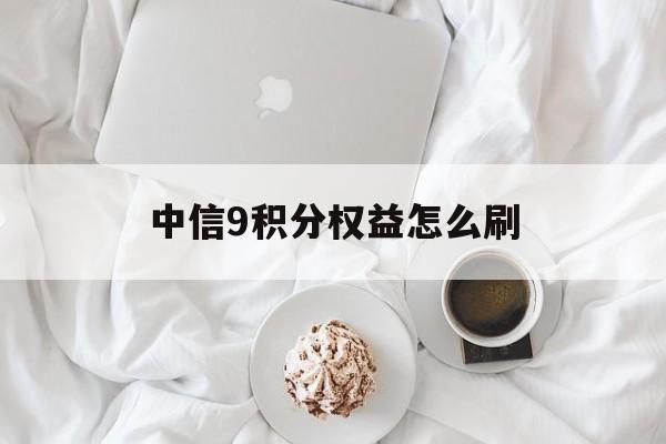 中信9积分权益怎么刷(中信9积分享兑) 中信9积分权益怎么刷(中信9积分享兑)